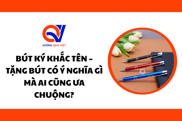 Bút Ký Khắc Tên – Tặng Bút Có Ý Nghĩa Gì Mà Ai Cũng Ưa Chuộng?