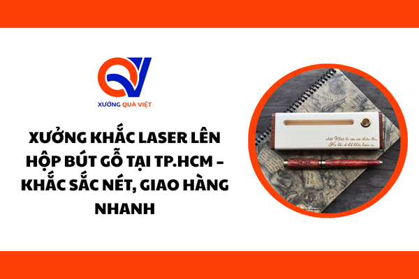 Xưởng khắc laser lên hộp bút gỗ tại TP.HCM – Khắc sắc nét, giao hàng nhanh